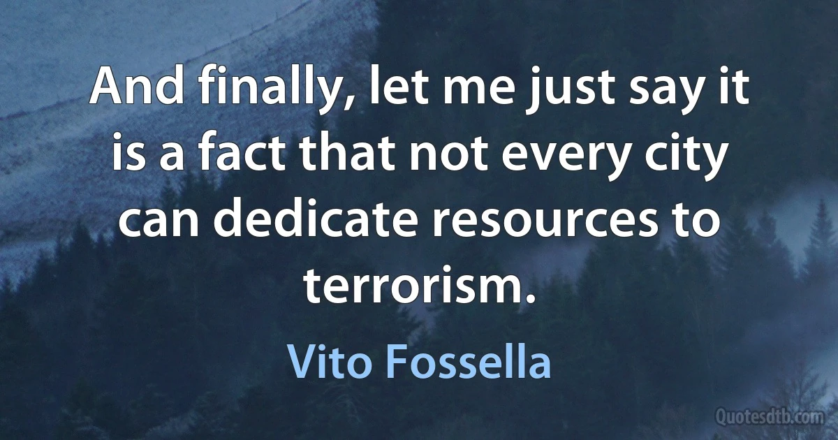 And finally, let me just say it is a fact that not every city can dedicate resources to terrorism. (Vito Fossella)