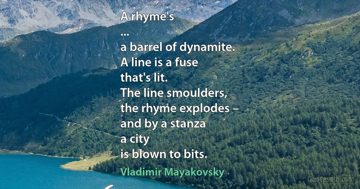 A rhyme's
...
a barrel of dynamite.
A line is a fuse
that's lit.
The line smoulders,
the rhyme explodes –
and by a stanza
a city
is blown to bits. (Vladimir Mayakovsky)