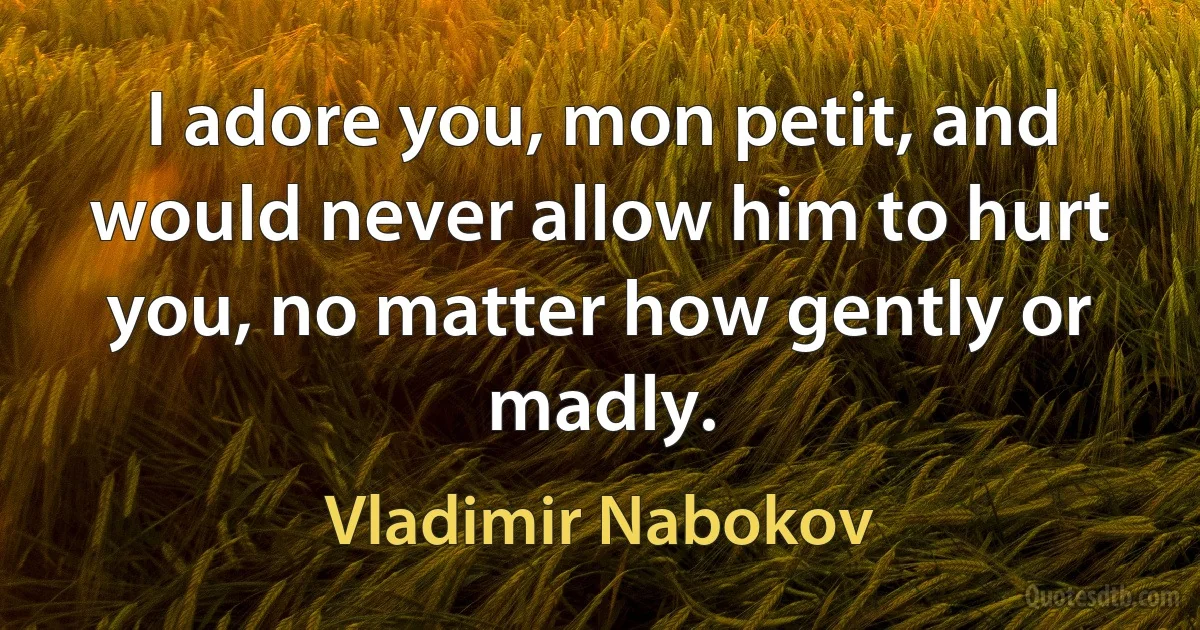 I adore you, mon petit, and would never allow him to hurt you, no matter how gently or madly. (Vladimir Nabokov)