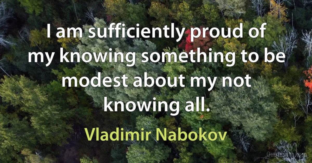 I am sufficiently proud of my knowing something to be modest about my not knowing all. (Vladimir Nabokov)