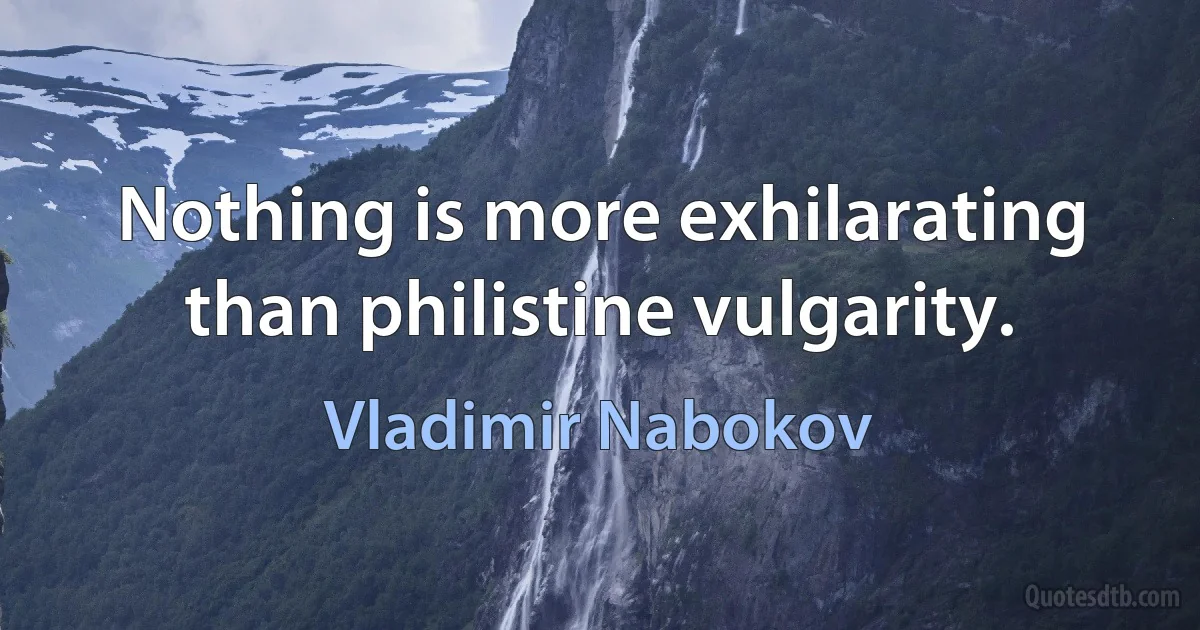 Nothing is more exhilarating than philistine vulgarity. (Vladimir Nabokov)