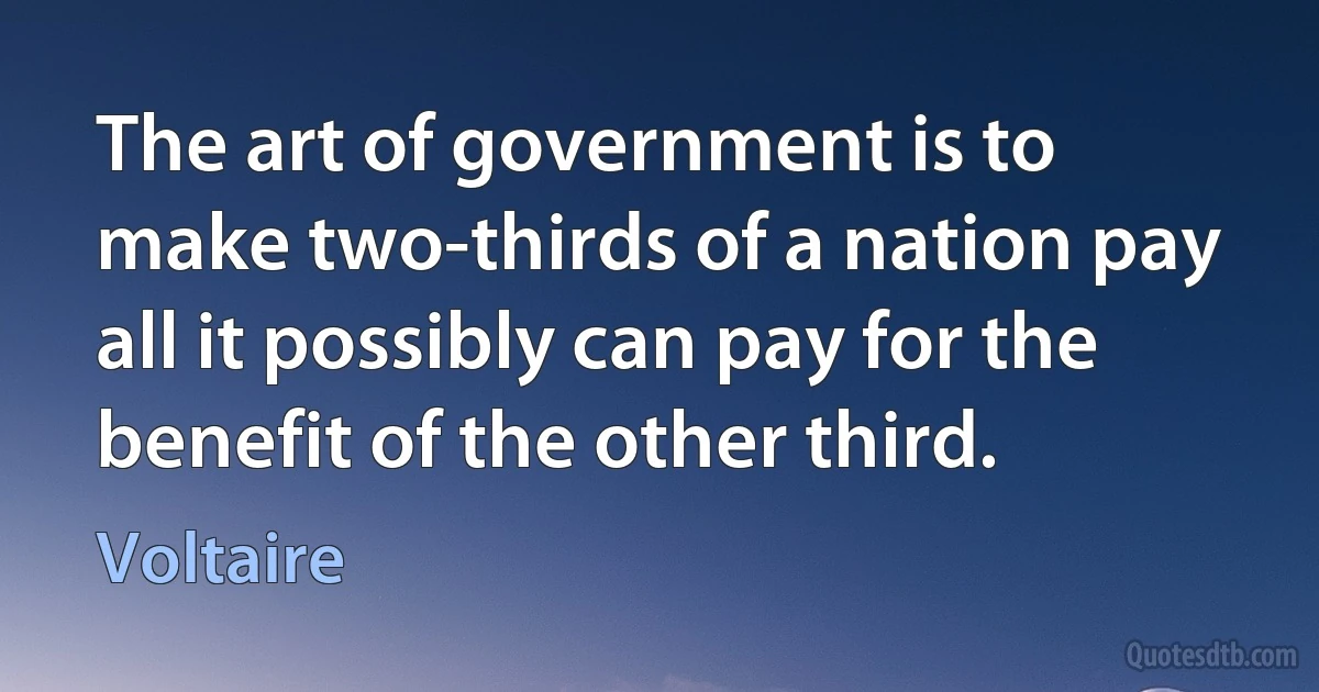 The art of government is to make two-thirds of a nation pay all it possibly can pay for the benefit of the other third. (Voltaire)