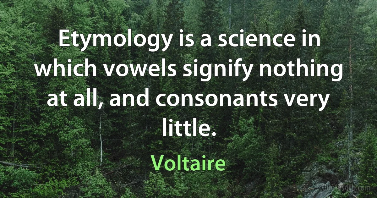 Etymology is a science in which vowels signify nothing at all, and consonants very little. (Voltaire)