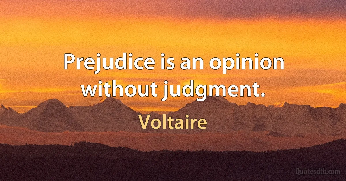 Prejudice is an opinion without judgment. (Voltaire)