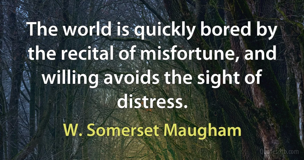 The world is quickly bored by the recital of misfortune, and willing avoids the sight of distress. (W. Somerset Maugham)