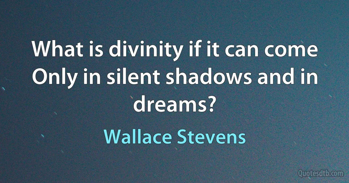 What is divinity if it can come
Only in silent shadows and in dreams? (Wallace Stevens)