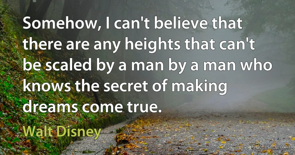 Somehow, I can't believe that there are any heights that can't be scaled by a man by a man who knows the secret of making dreams come true. (Walt Disney)