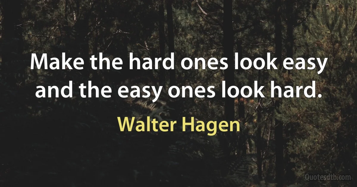 Make the hard ones look easy and the easy ones look hard. (Walter Hagen)