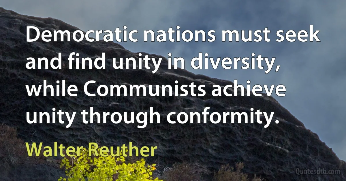 Democratic nations must seek and find unity in diversity, while Communists achieve unity through conformity. (Walter Reuther)