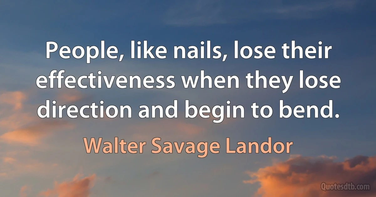 People, like nails, lose their effectiveness when they lose direction and begin to bend. (Walter Savage Landor)