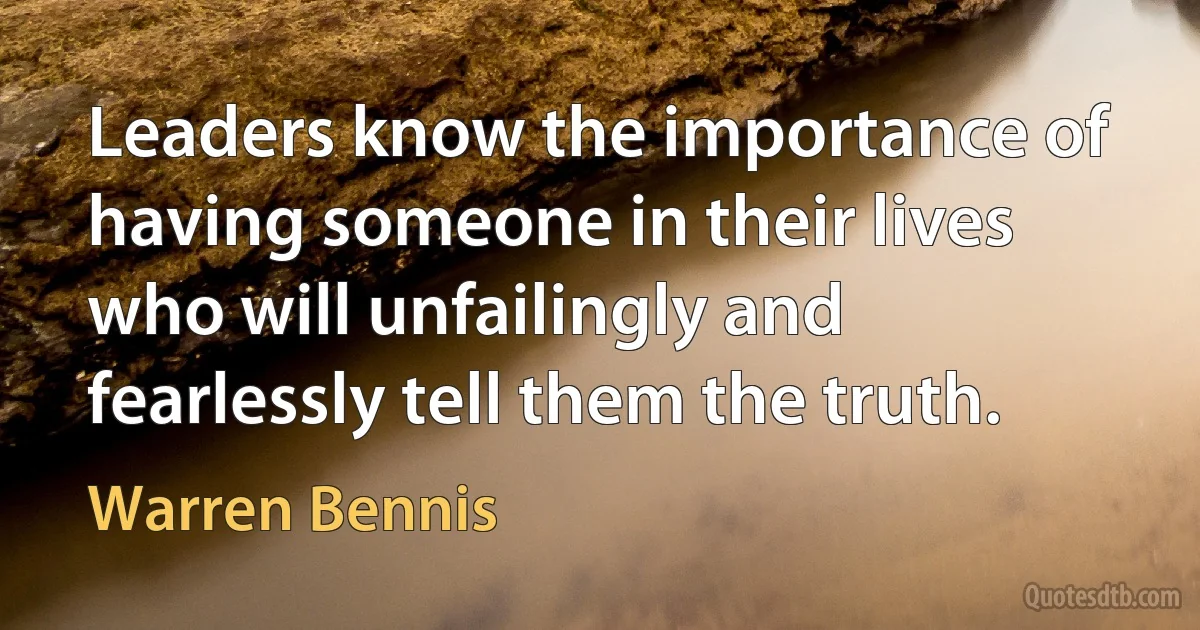 Leaders know the importance of having someone in their lives who will unfailingly and fearlessly tell them the truth. (Warren Bennis)