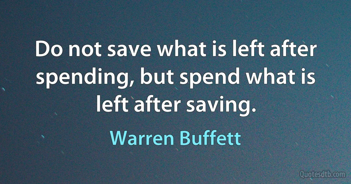 Do not save what is left after spending, but spend what is left after saving. (Warren Buffett)