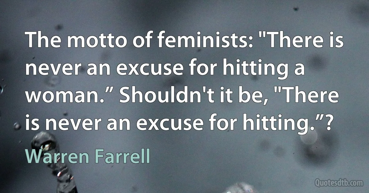 The motto of feminists: "There is never an excuse for hitting a woman.” Shouldn't it be, "There is never an excuse for hitting.”? (Warren Farrell)