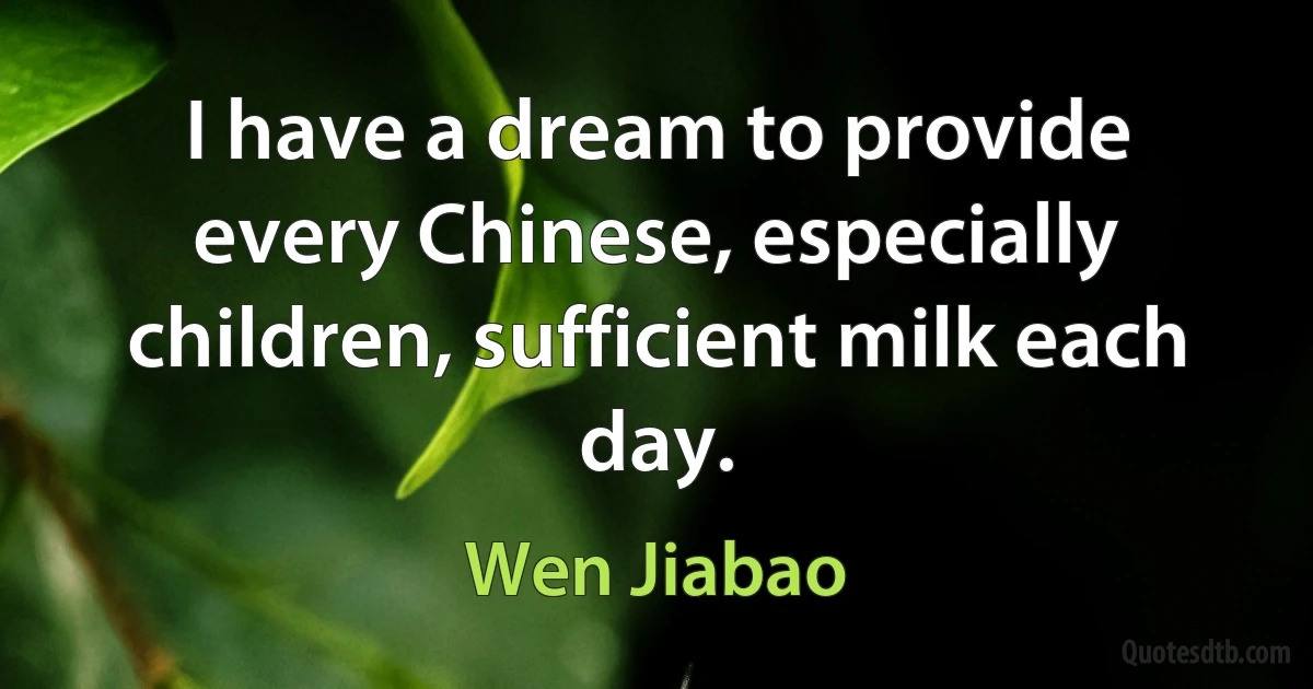 I have a dream to provide every Chinese, especially children, sufficient milk each day. (Wen Jiabao)