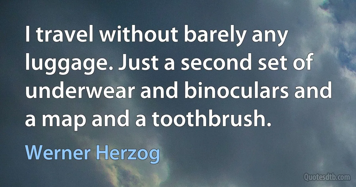 I travel without barely any luggage. Just a second set of underwear and binoculars and a map and a toothbrush. (Werner Herzog)