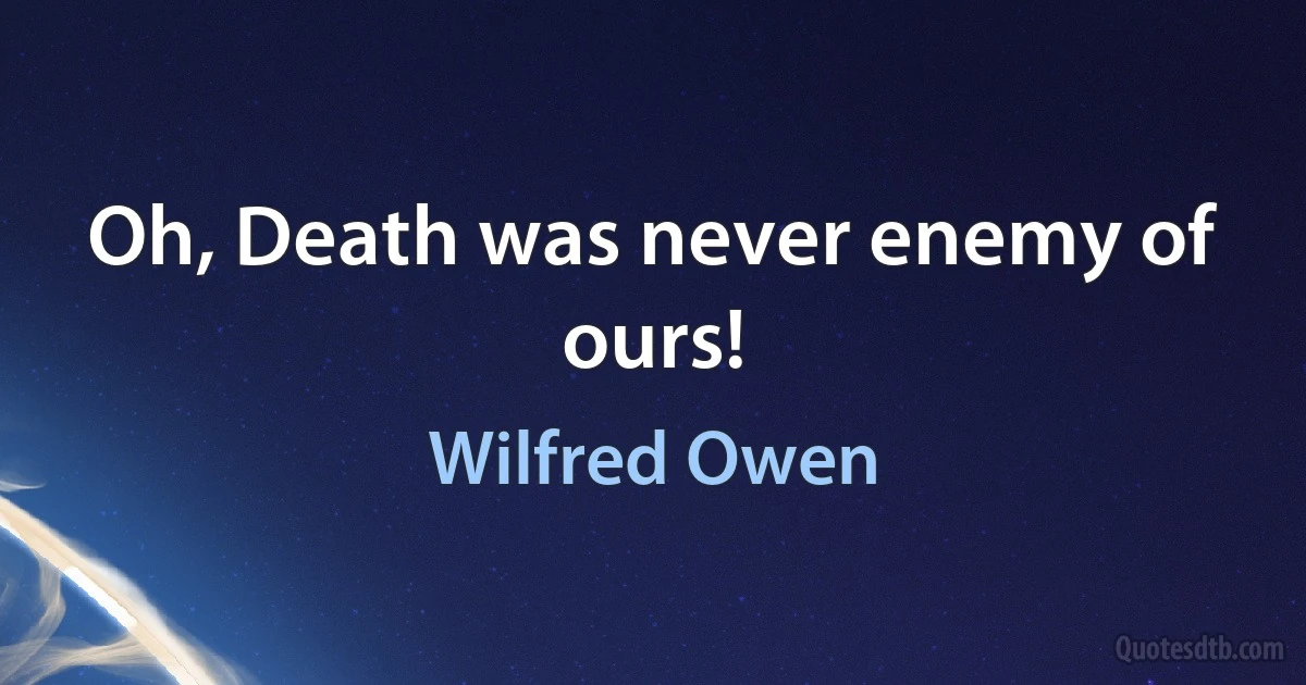 Oh, Death was never enemy of ours! (Wilfred Owen)