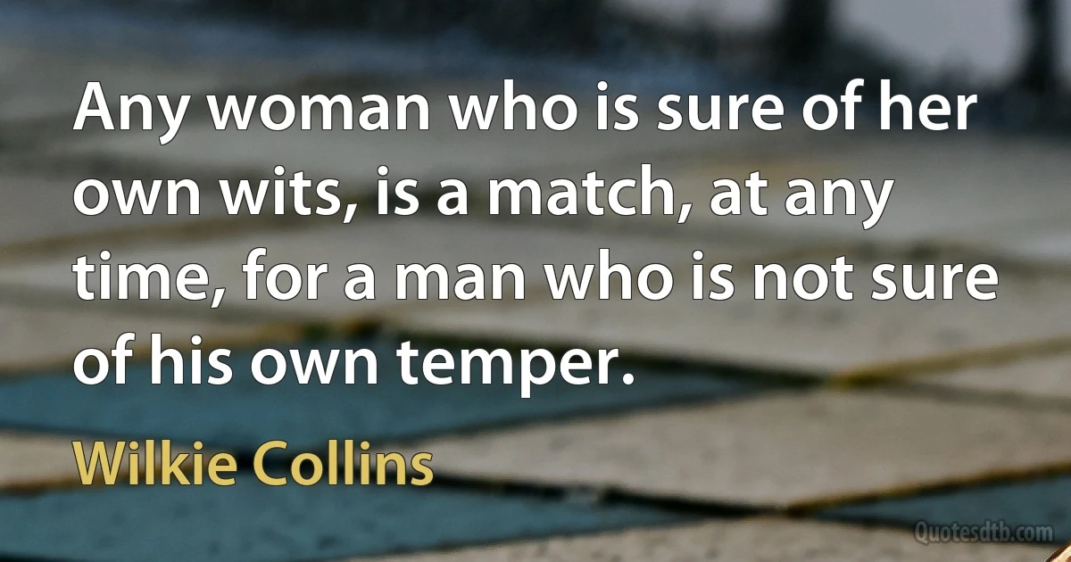 Any woman who is sure of her own wits, is a match, at any time, for a man who is not sure of his own temper. (Wilkie Collins)