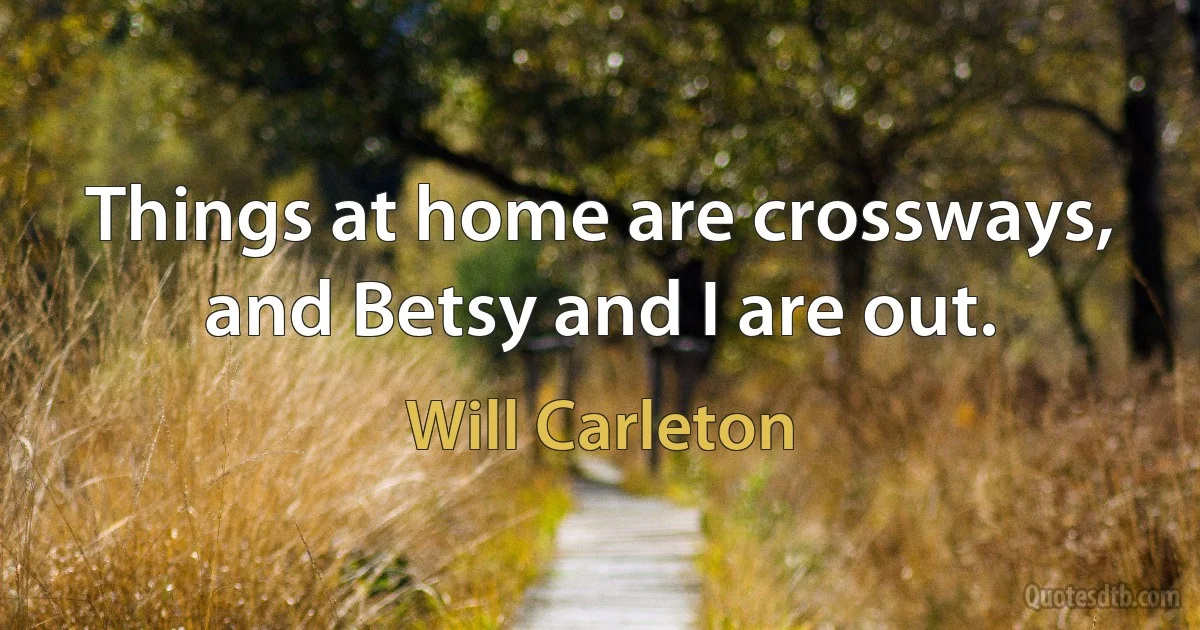 Things at home are crossways, and Betsy and I are out. (Will Carleton)