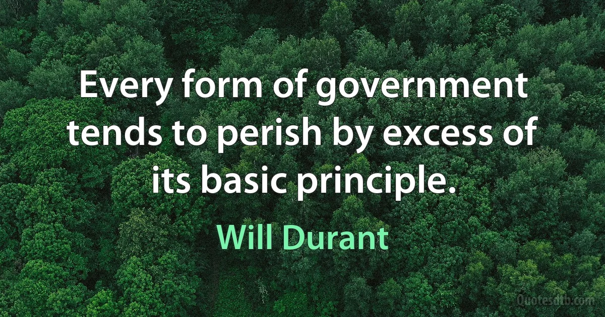 Every form of government tends to perish by excess of its basic principle. (Will Durant)