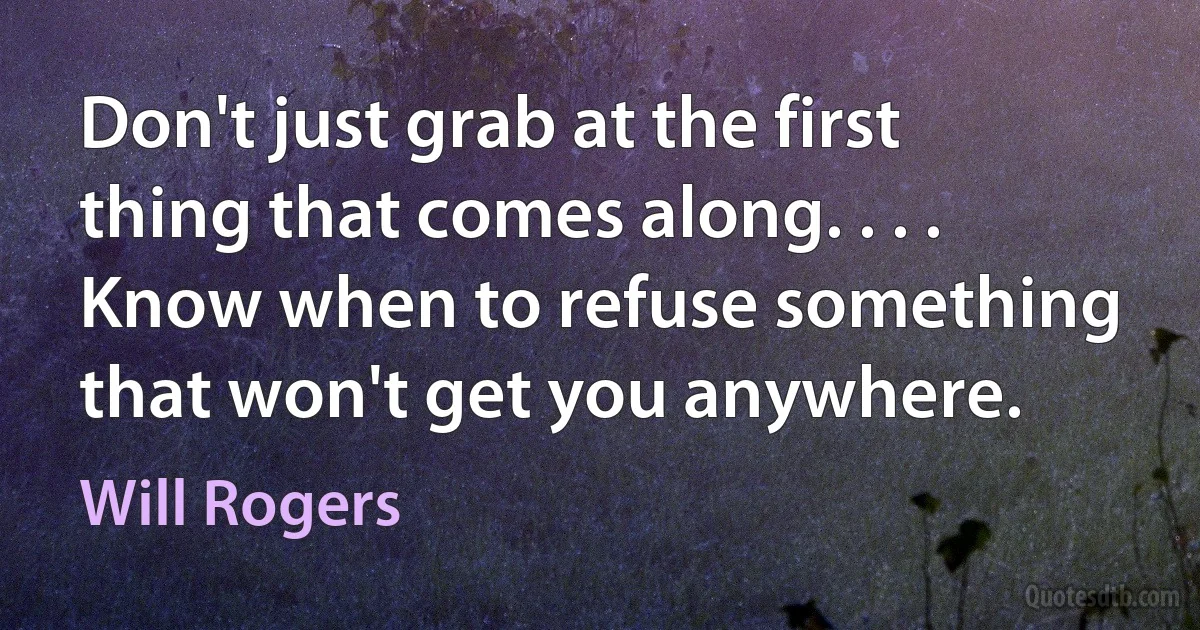 Don't just grab at the first thing that comes along. . . . Know when to refuse something that won't get you anywhere. (Will Rogers)