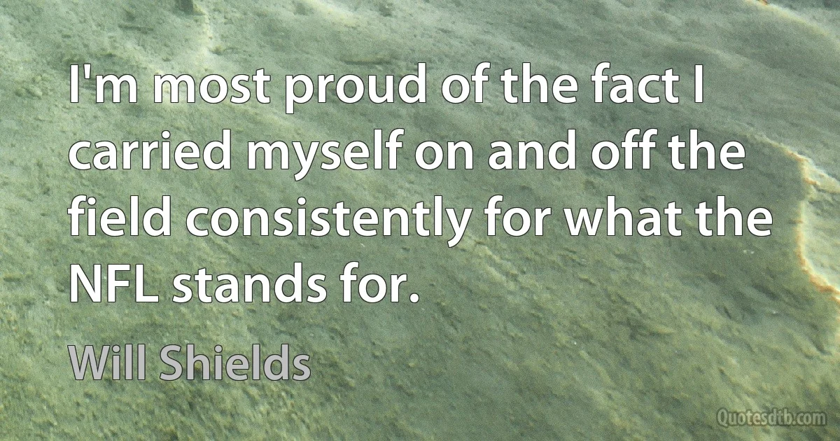 I'm most proud of the fact I carried myself on and off the field consistently for what the NFL stands for. (Will Shields)