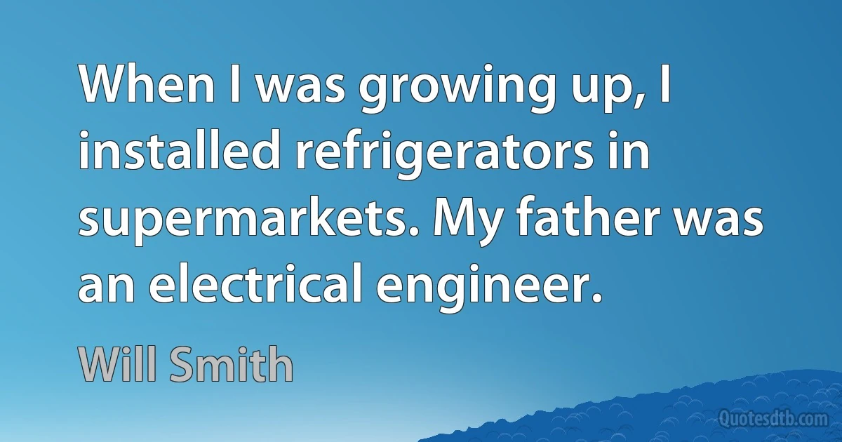 When I was growing up, I installed refrigerators in supermarkets. My father was an electrical engineer. (Will Smith)