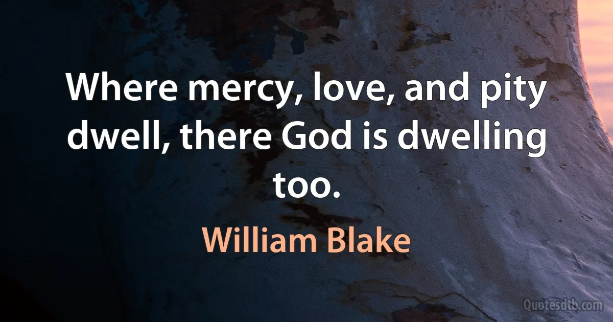 Where mercy, love, and pity dwell, there God is dwelling too. (William Blake)