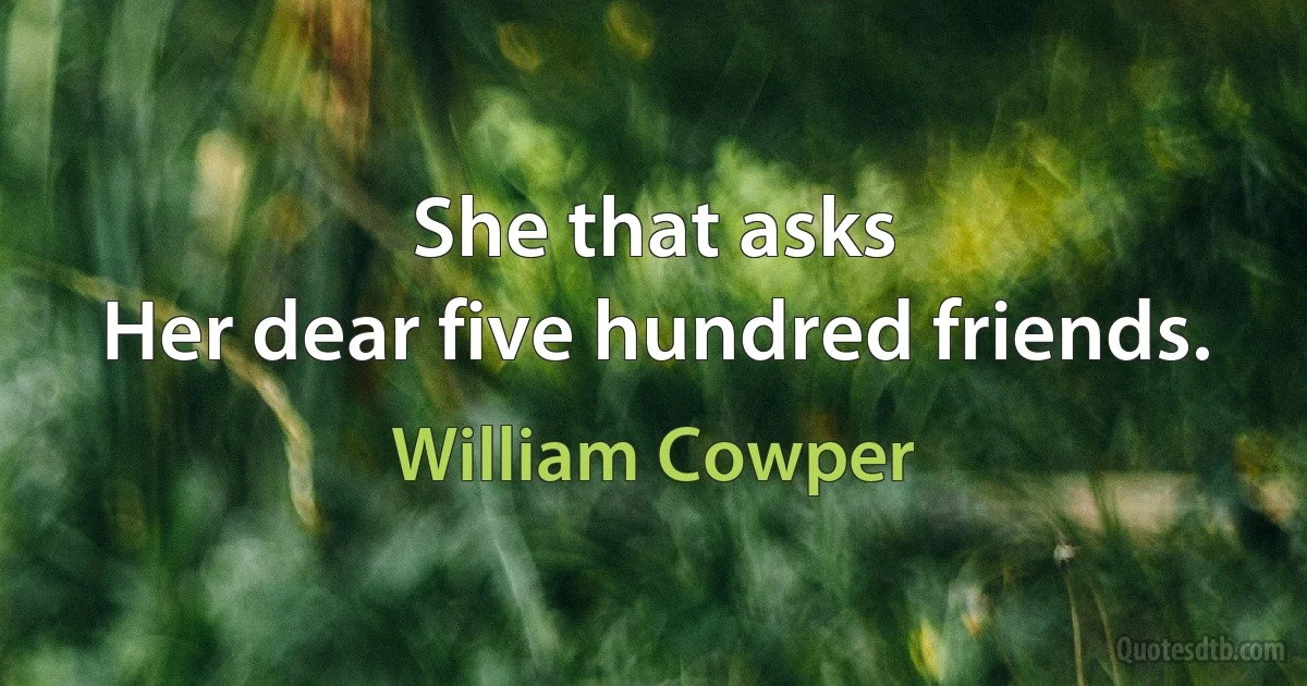 She that asks
Her dear five hundred friends. (William Cowper)