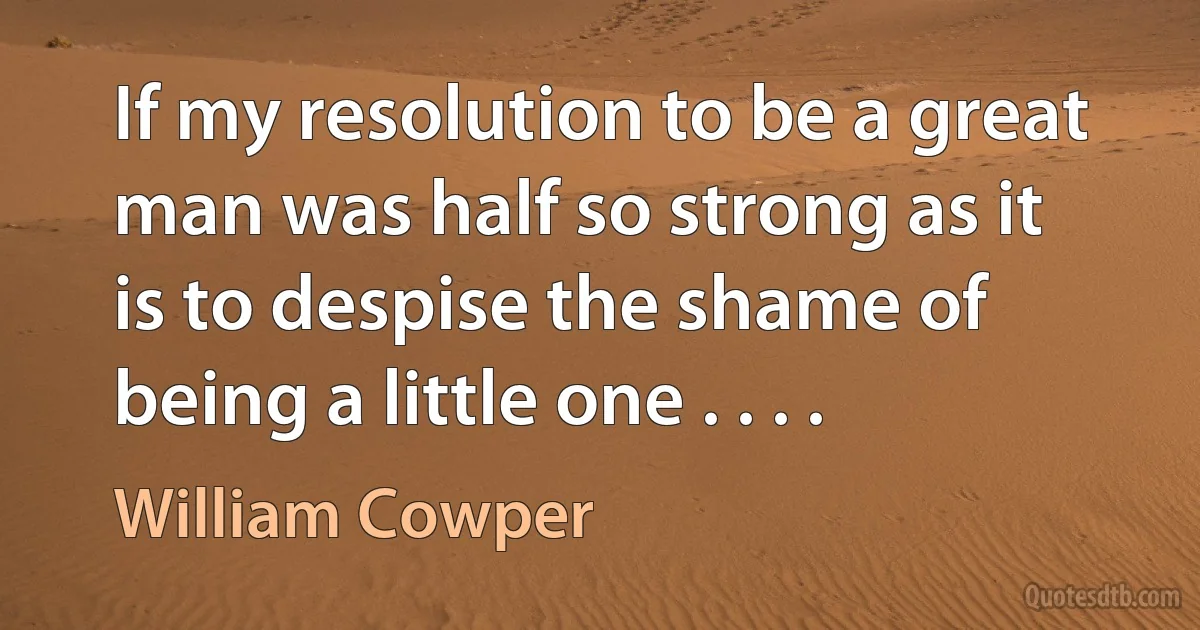 If my resolution to be a great man was half so strong as it is to despise the shame of being a little one . . . . (William Cowper)