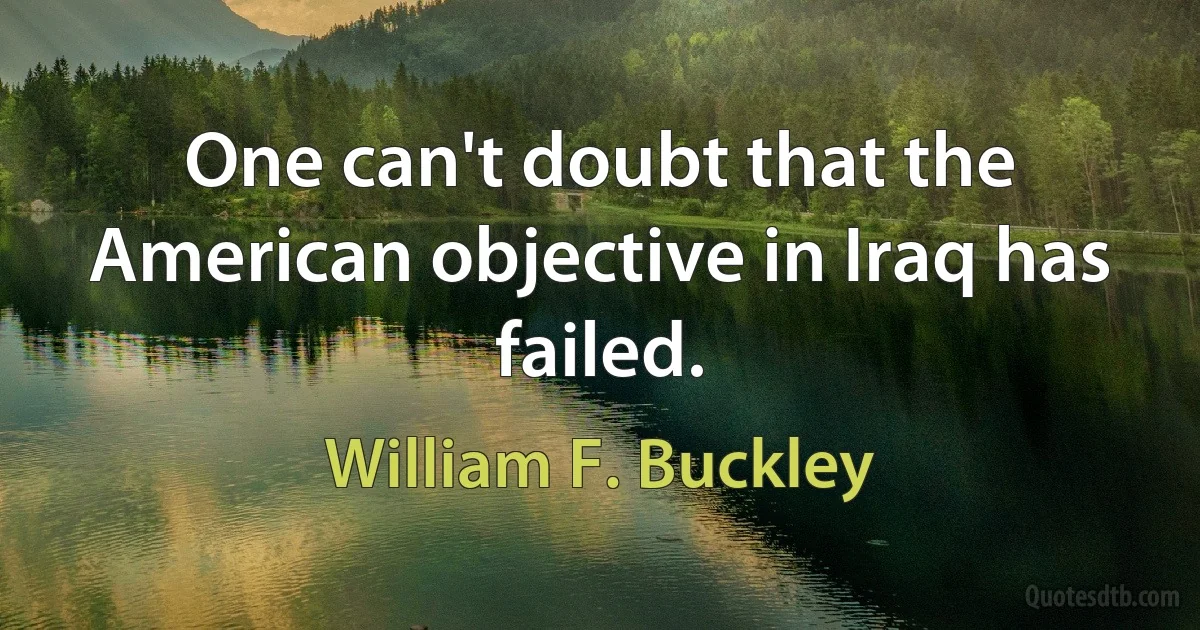 One can't doubt that the American objective in Iraq has failed. (William F. Buckley)