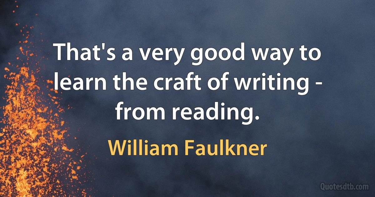 That's a very good way to learn the craft of writing - from reading. (William Faulkner)