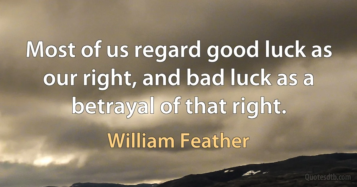 Most of us regard good luck as our right, and bad luck as a betrayal of that right. (William Feather)