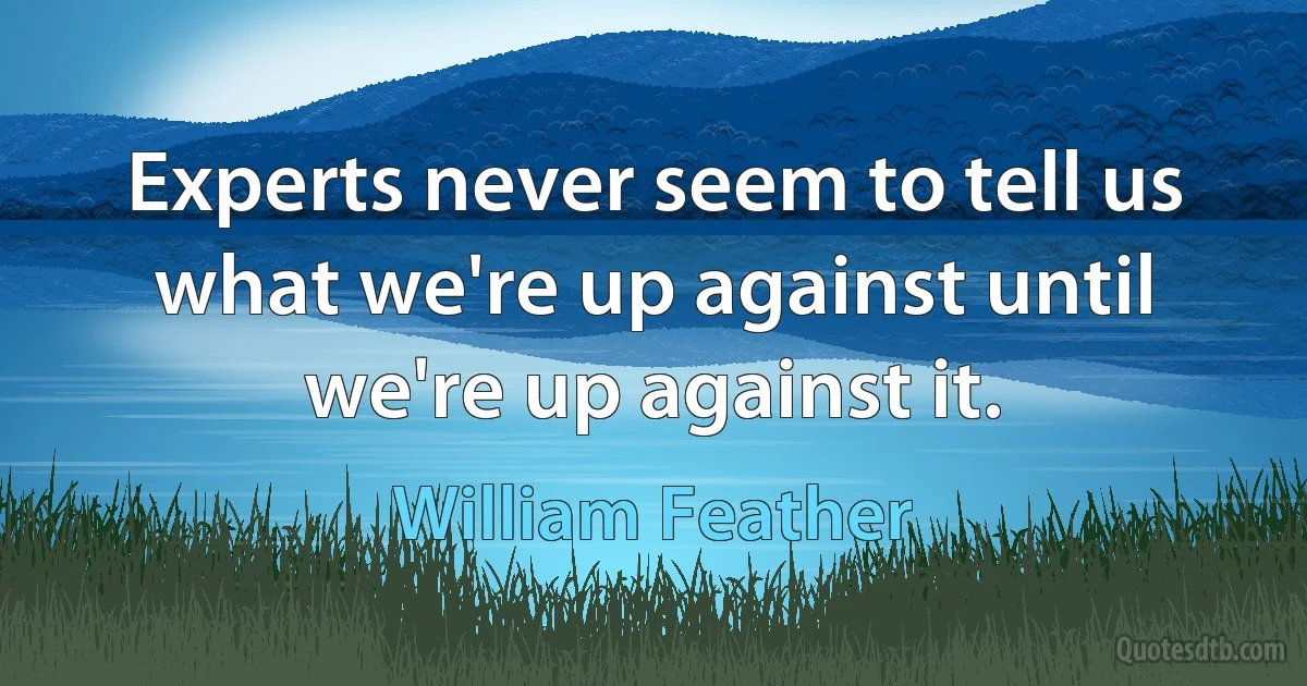 Experts never seem to tell us what we're up against until we're up against it. (William Feather)