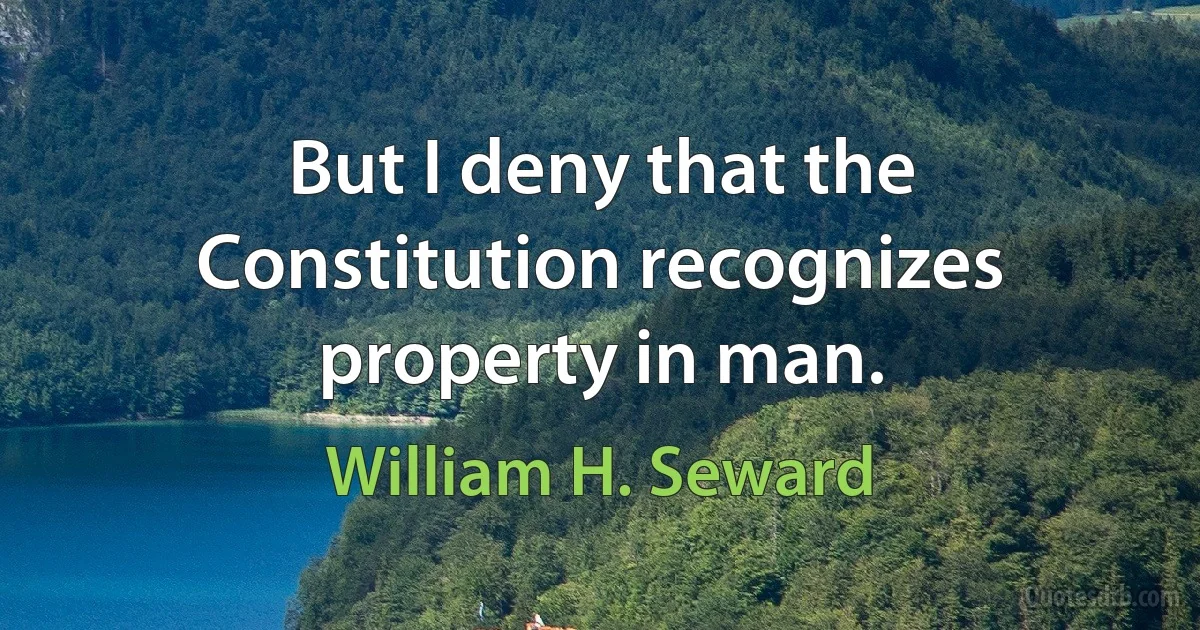 But I deny that the Constitution recognizes property in man. (William H. Seward)