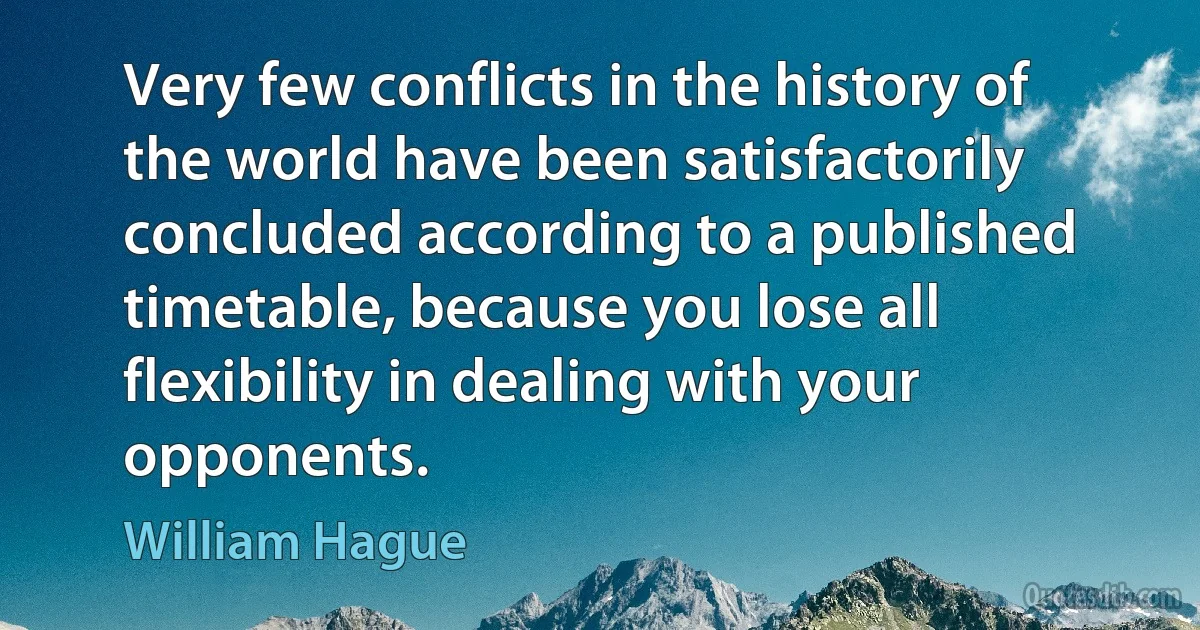 Very few conflicts in the history of the world have been satisfactorily concluded according to a published timetable, because you lose all flexibility in dealing with your opponents. (William Hague)