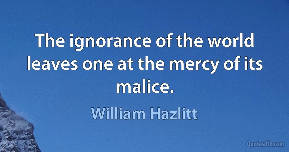 The ignorance of the world leaves one at the mercy of its malice. (William Hazlitt)