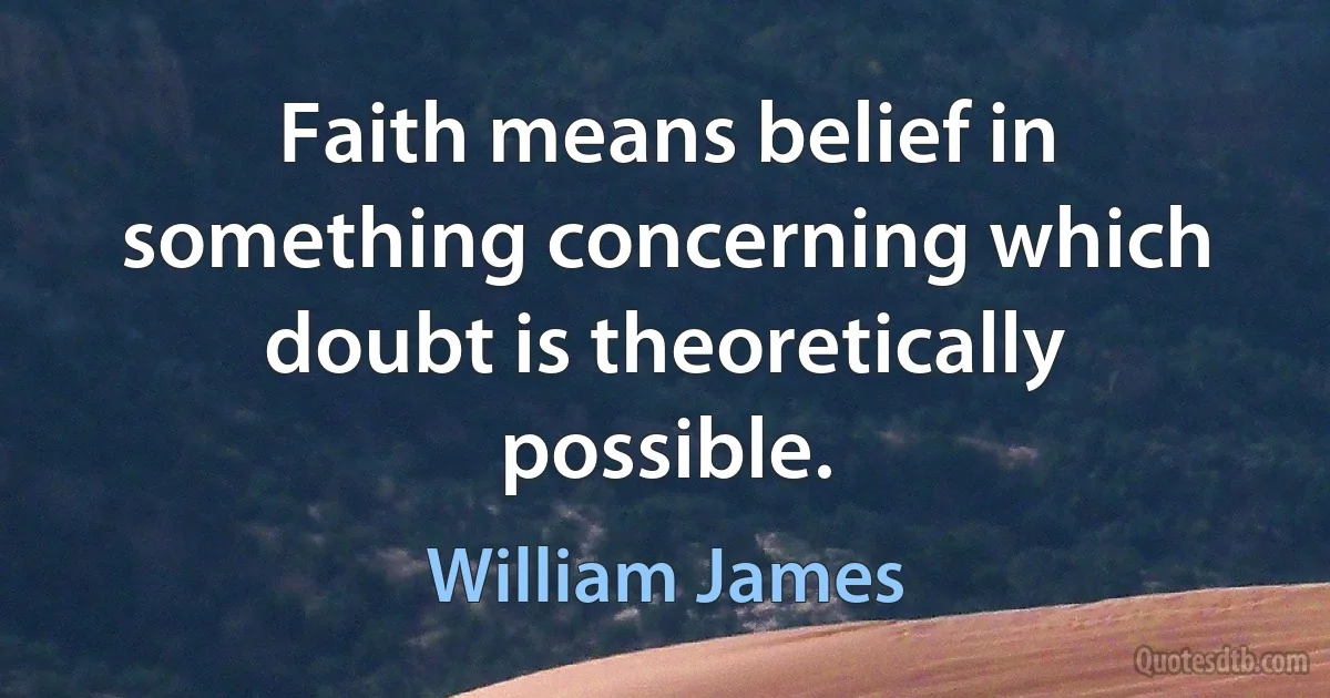 Faith means belief in something concerning which doubt is theoretically possible. (William James)