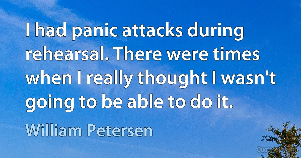 I had panic attacks during rehearsal. There were times when I really thought I wasn't going to be able to do it. (William Petersen)