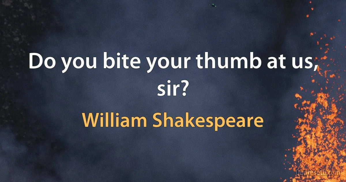 Do you bite your thumb at us, sir? (William Shakespeare)