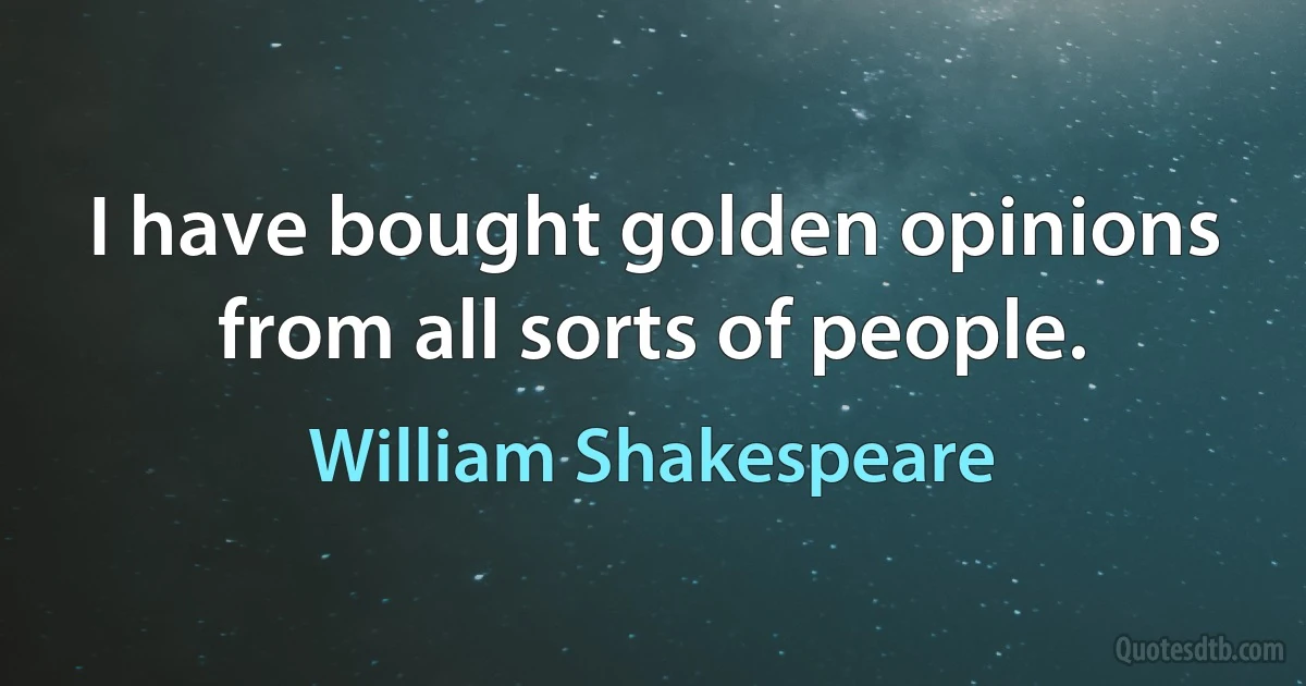 I have bought golden opinions from all sorts of people. (William Shakespeare)