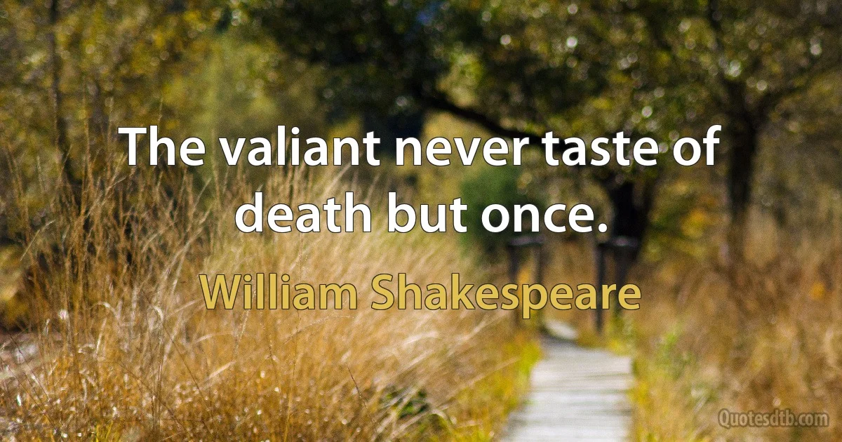 The valiant never taste of death but once. (William Shakespeare)