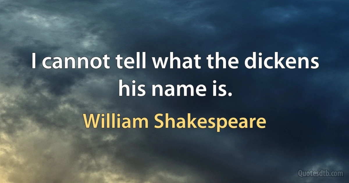 I cannot tell what the dickens his name is. (William Shakespeare)