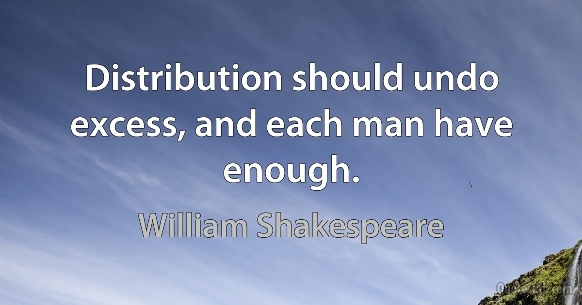 Distribution should undo excess, and each man have enough. (William Shakespeare)