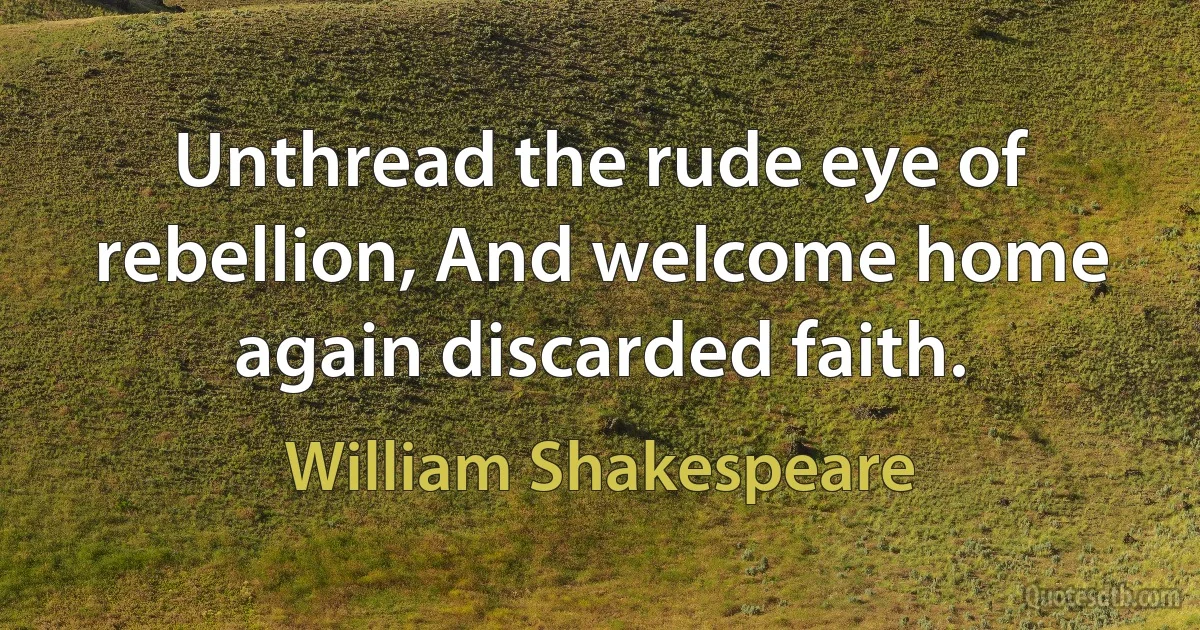 Unthread the rude eye of rebellion, And welcome home again discarded faith. (William Shakespeare)