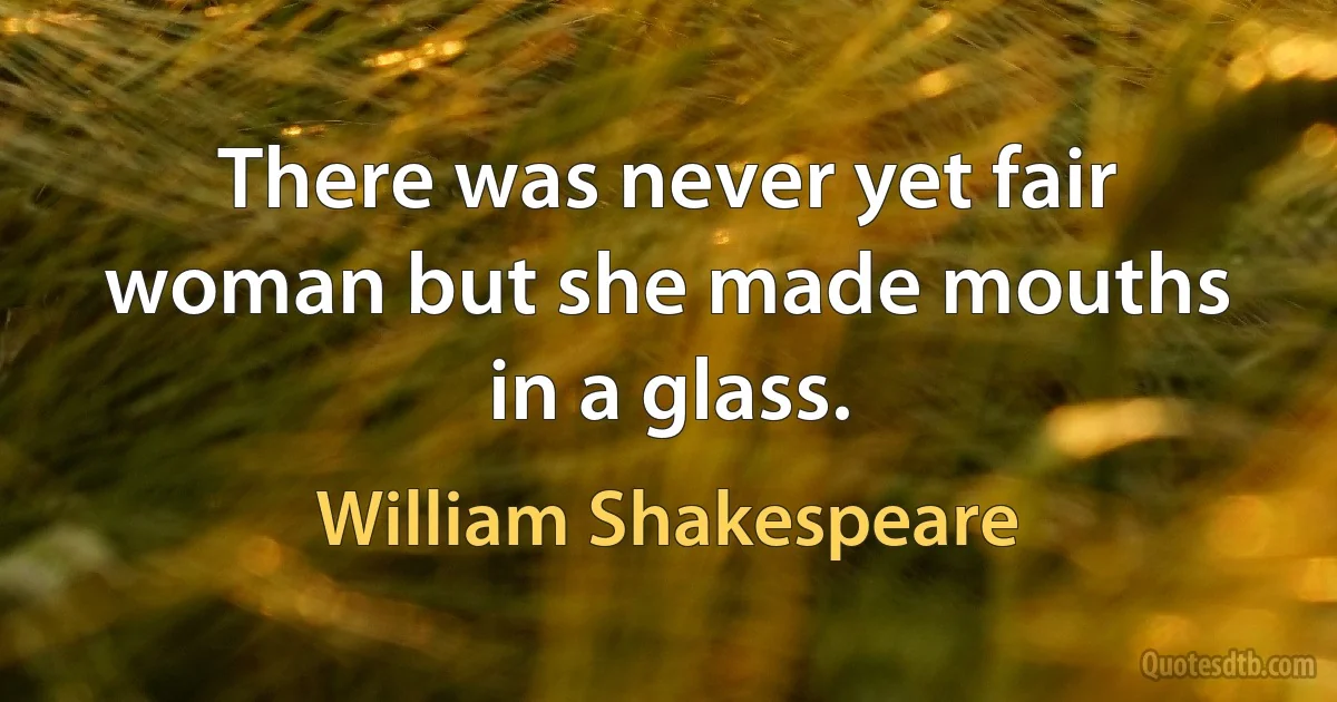 There was never yet fair woman but she made mouths in a glass. (William Shakespeare)