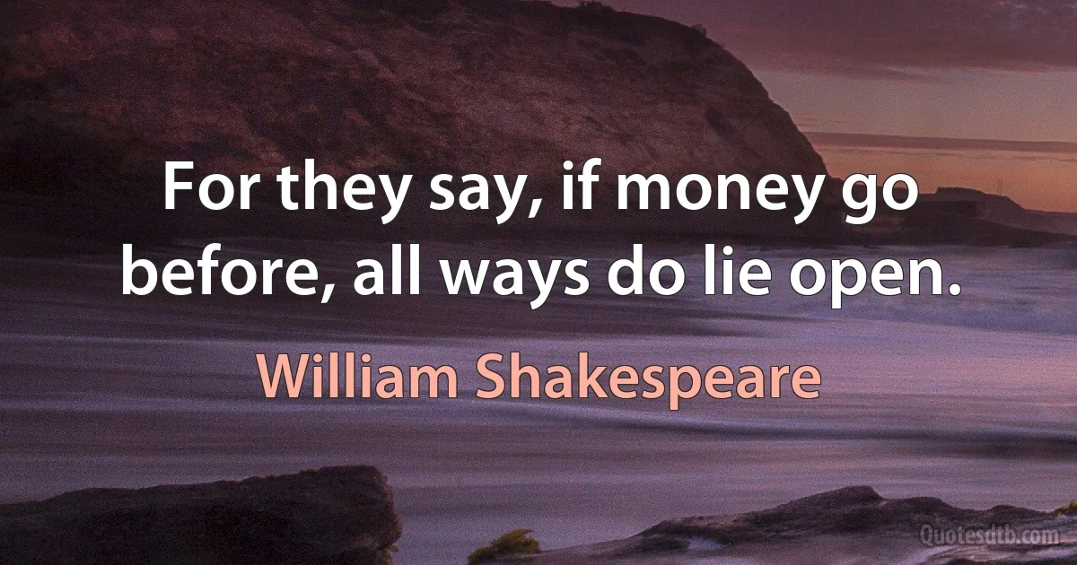 For they say, if money go before, all ways do lie open. (William Shakespeare)