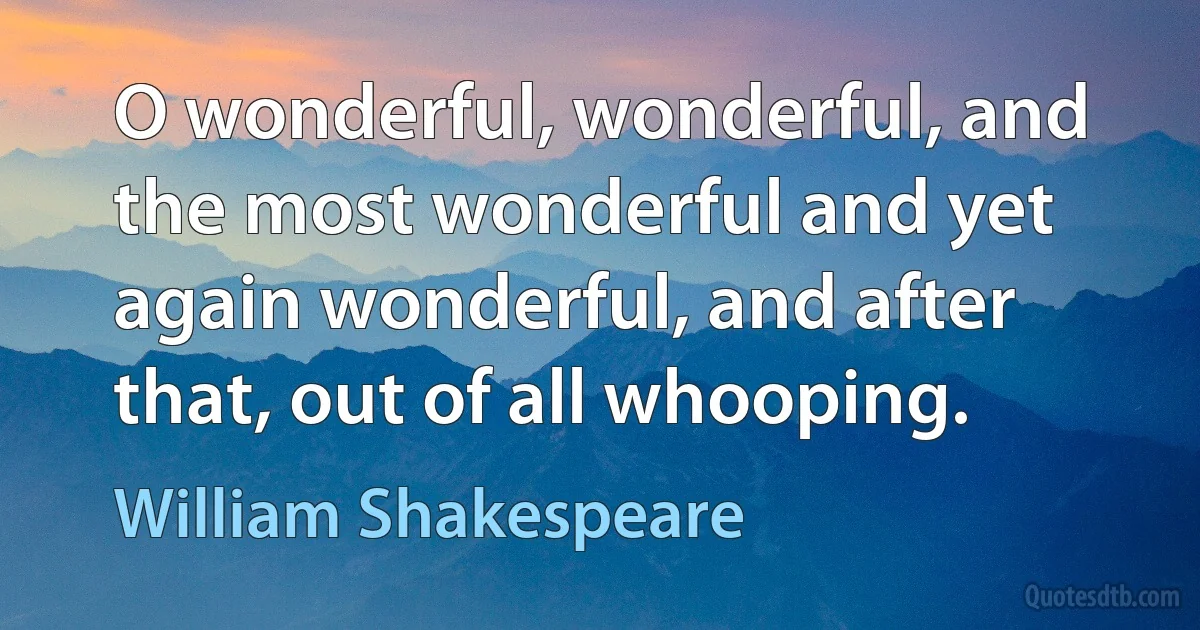 O wonderful, wonderful, and the most wonderful and yet again wonderful, and after that, out of all whooping. (William Shakespeare)