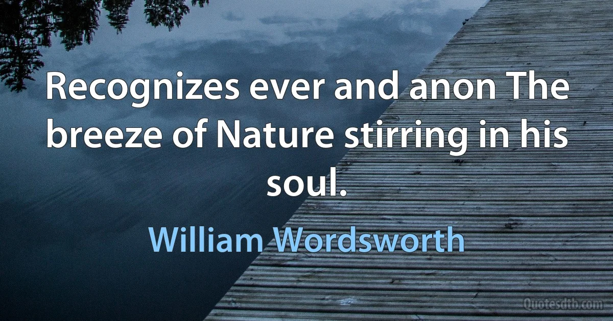 Recognizes ever and anon The breeze of Nature stirring in his soul. (William Wordsworth)