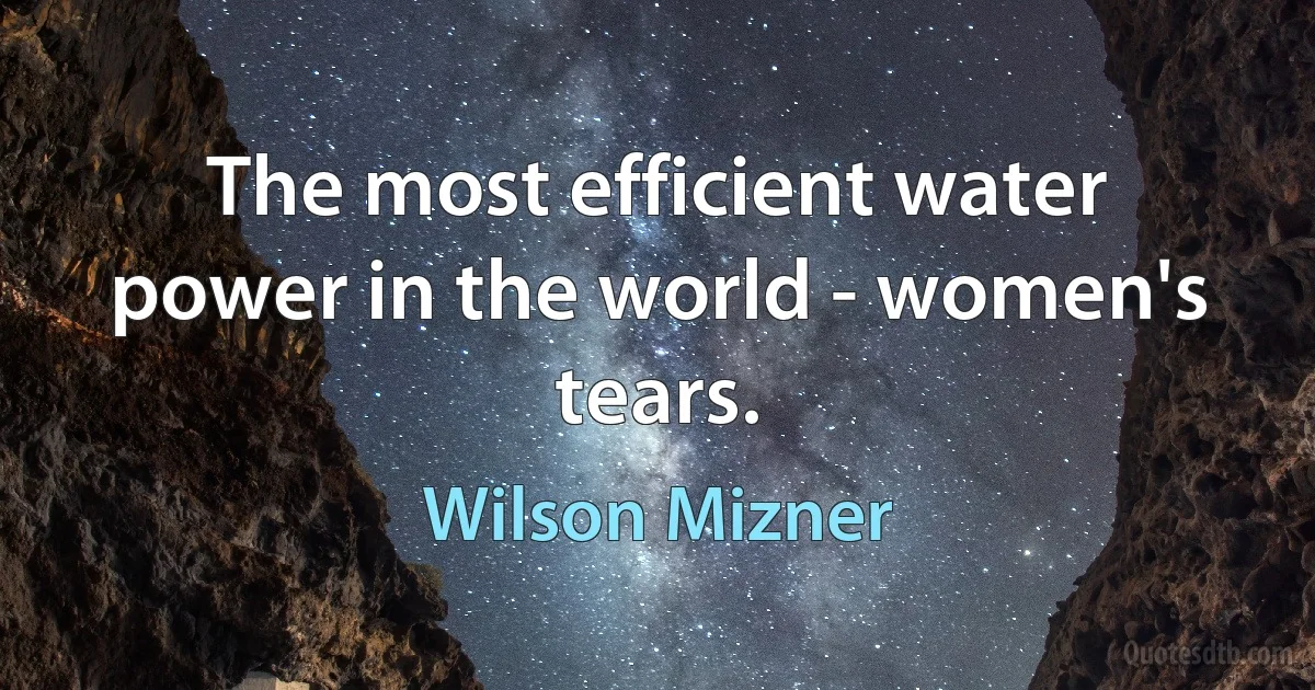 The most efficient water power in the world - women's tears. (Wilson Mizner)