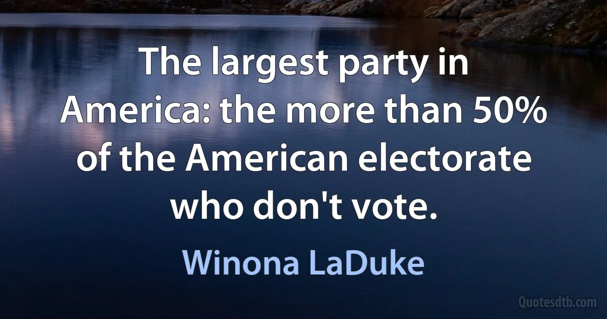 The largest party in America: the more than 50% of the American electorate who don't vote. (Winona LaDuke)